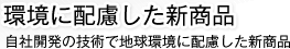 環境に配慮した新製品 自社開発の技術で地球環境に配慮した新商品